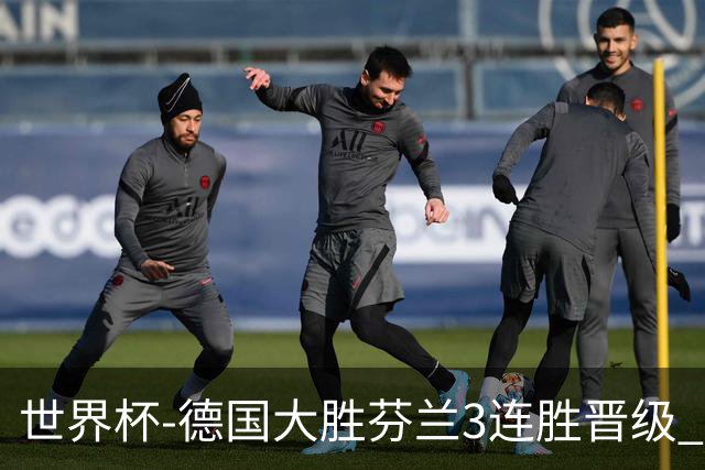 世界杯-德国大胜芬兰3连胜晋级 芬兰3连败出局