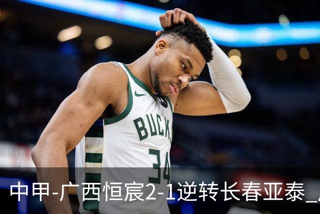 中甲-广西恒宸2-1逆转长春亚泰 广西恒宸终结联赛4连平暂升至第四