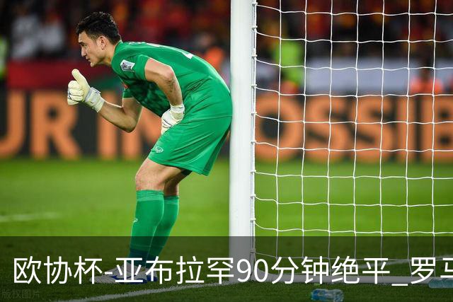 欧协杯-亚布拉罕90分钟绝平 罗马总分2-1涉险晋级