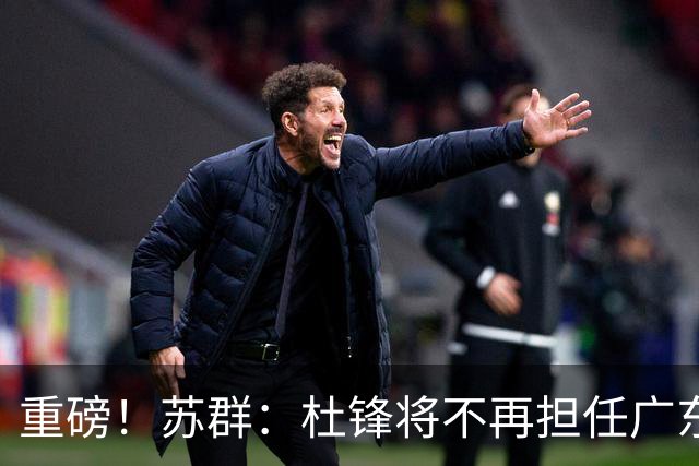 重磅！苏群：杜锋将不再担任广东队主教练，球迷：宏远天亮了
