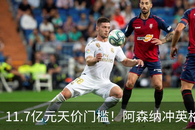 11.7亿元天价门槛！阿森纳冲英格兰足坛转会纪录，全力追逐罗杰斯