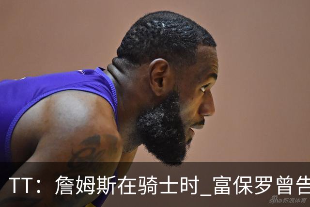 TT：詹姆斯在骑士时 富保罗曾告诉我要为夺冠牺牲否则可能被交易